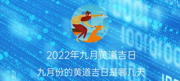 2022年九月黄道吉日（九月份的黄道吉日是哪几天 2022九月份的黄道吉日一览）